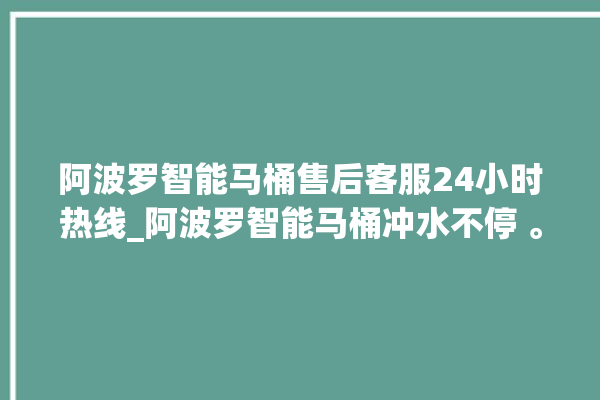 阿波罗智能马桶售后客服24小时热线_阿波罗智能马桶冲水不停 。阿波罗