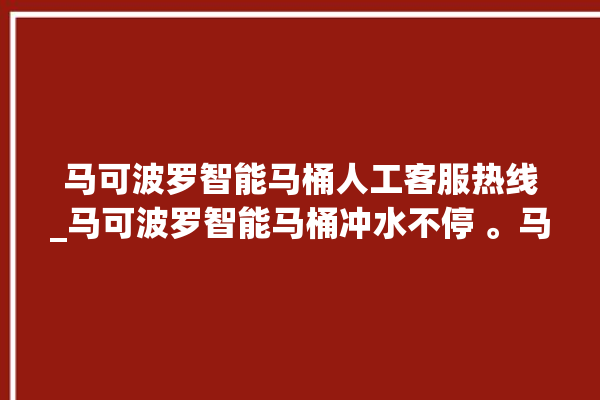 马可波罗智能马桶人工客服热线_马可波罗智能马桶冲水不停 。马可波罗