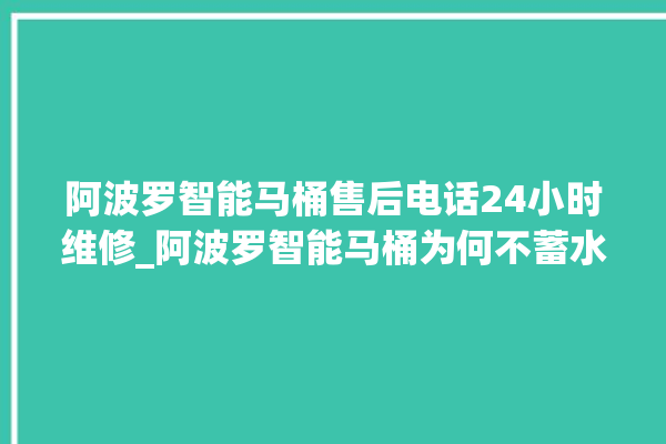 阿波罗智能马桶售后电话24小时维修_阿波罗智能马桶为何不蓄水 。阿波罗