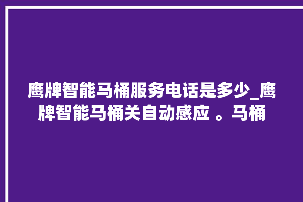 鹰牌智能马桶服务电话是多少_鹰牌智能马桶关自动感应 。马桶