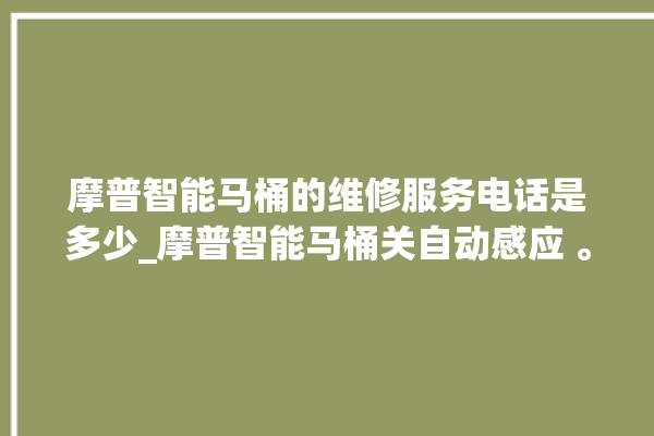 摩普智能马桶的维修服务电话是多少_摩普智能马桶关自动感应 。马桶