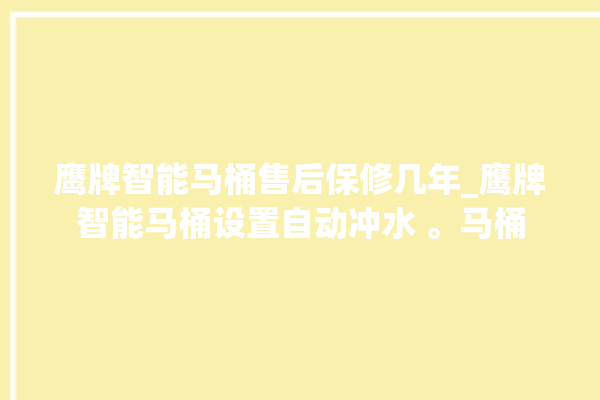 鹰牌智能马桶售后保修几年_鹰牌智能马桶设置自动冲水 。马桶