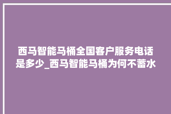 西马智能马桶全国客户服务电话是多少_西马智能马桶为何不蓄水 。马桶