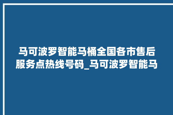 马可波罗智能马桶全国各市售后服务点热线号码_马可波罗智能马桶怎么用 。马可波罗