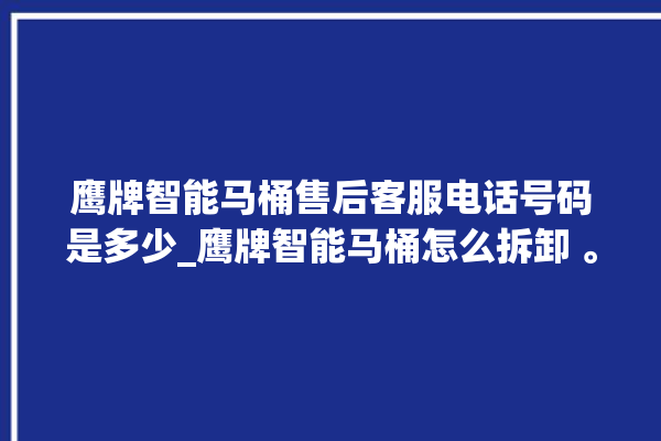 鹰牌智能马桶售后客服电话号码是多少_鹰牌智能马桶怎么拆卸 。马桶