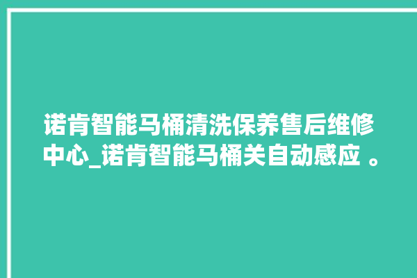 诺肯智能马桶清洗保养售后维修中心_诺肯智能马桶关自动感应 。马桶