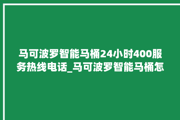 马可波罗智能马桶24小时400服务热线电话_马可波罗智能马桶怎么用 。马可波罗