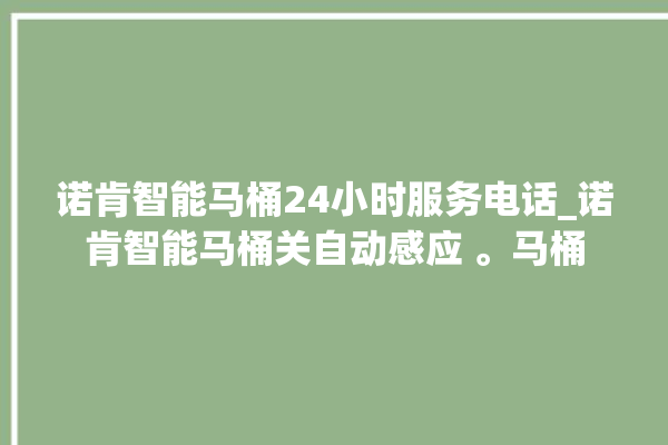 诺肯智能马桶24小时服务电话_诺肯智能马桶关自动感应 。马桶