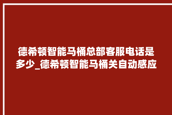 德希顿智能马桶总部客服电话是多少_德希顿智能马桶关自动感应 。马桶