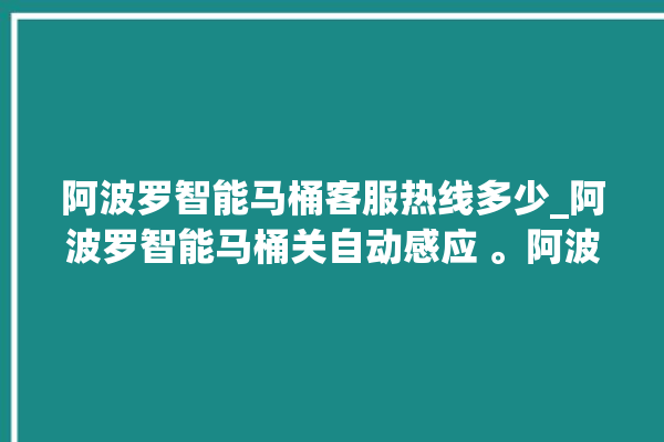 阿波罗智能马桶客服热线多少_阿波罗智能马桶关自动感应 。阿波罗