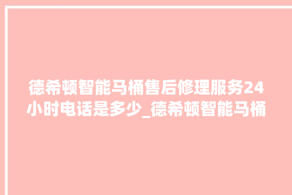 德希顿智能马桶售后修理服务24小时电话是多少_德希顿智能马桶设置自动冲水 。马桶