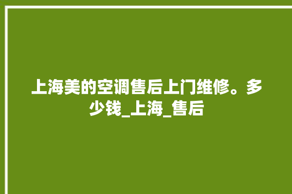 上海美的空调售后上门维修。多少钱_上海_售后