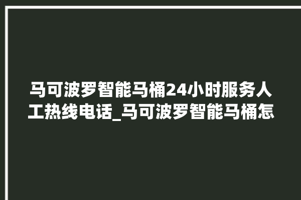 马可波罗智能马桶24小时服务人工热线电话_马可波罗智能马桶怎么拆卸 。马可波罗