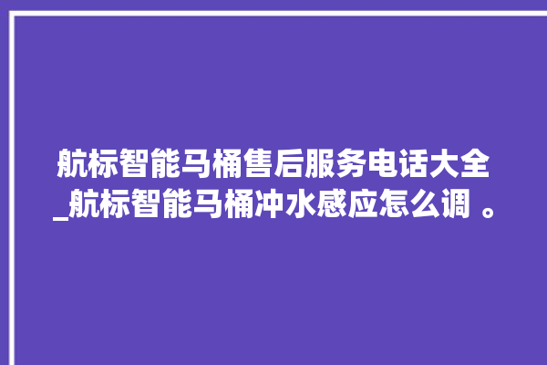 航标智能马桶售后服务电话大全_航标智能马桶冲水感应怎么调 。航标