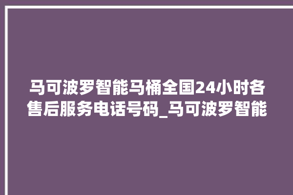 马可波罗智能马桶全国24小时各售后服务电话号码_马可波罗智能马桶怎么用 。马可波罗