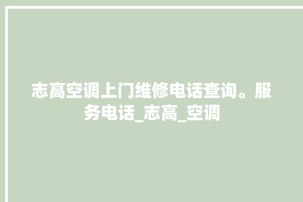 志高空调上门维修电话查询。服务电话_志高_空调