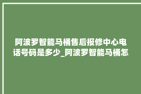 阿波罗智能马桶售后报修中心电话号码是多少_阿波罗智能马桶怎么用 。阿波罗