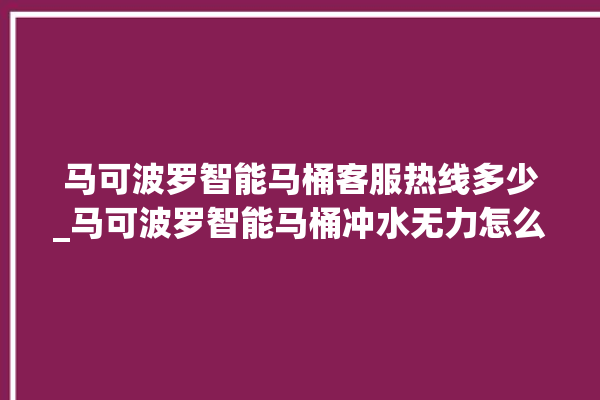 马可波罗智能马桶客服热线多少_马可波罗智能马桶冲水无力怎么解决 。马可波罗