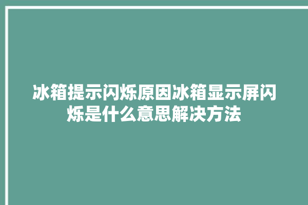 冰箱提示闪烁原因冰箱显示屏闪烁是什么意思解决方法