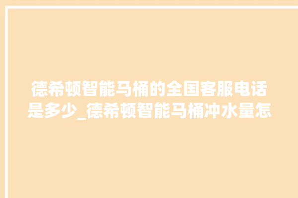 德希顿智能马桶的全国客服电话是多少_德希顿智能马桶冲水量怎么调节 。马桶