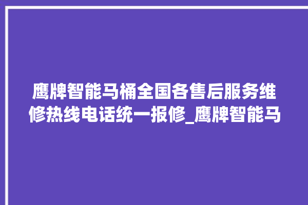 鹰牌智能马桶全国各售后服务维修热线电话统一报修_鹰牌智能马桶冲水不停 。马桶