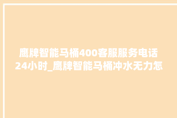 鹰牌智能马桶400客服服务电话24小时_鹰牌智能马桶冲水无力怎么解决 。马桶