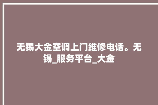 无锡大金空调上门维修电话。无锡_服务平台_大金