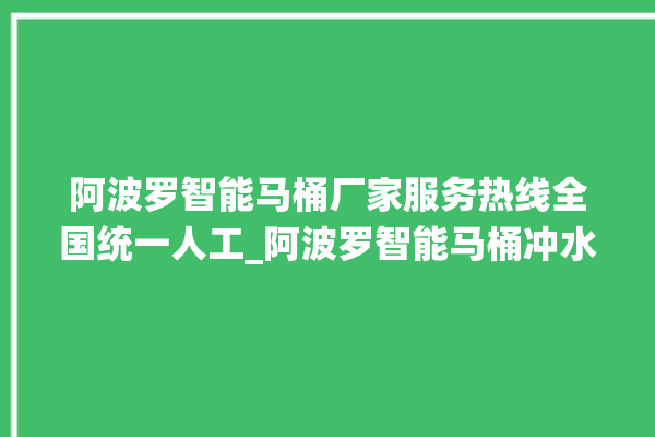 阿波罗智能马桶厂家服务热线全国统一人工_阿波罗智能马桶冲水不停 。阿波罗