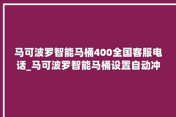 马可波罗智能马桶400全国客服电话_马可波罗智能马桶设置自动冲水 。马可波罗