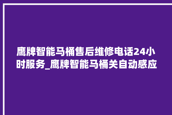 鹰牌智能马桶售后维修电话24小时服务_鹰牌智能马桶关自动感应 。马桶