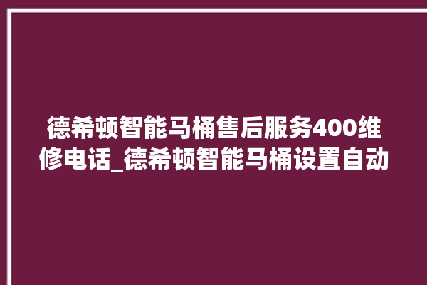 德希顿智能马桶售后服务400维修电话_德希顿智能马桶设置自动冲水 。马桶