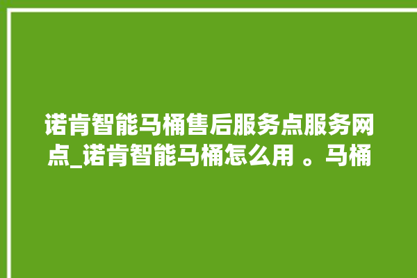 诺肯智能马桶售后服务点服务网点_诺肯智能马桶怎么用 。马桶