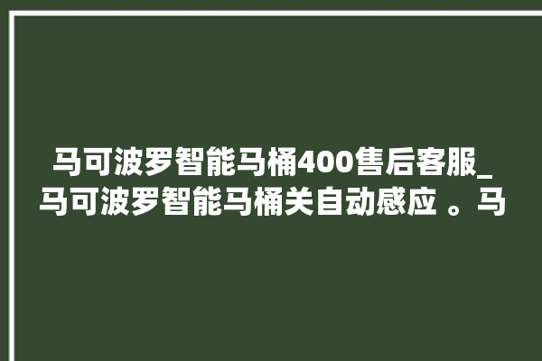 马可波罗智能马桶400售后客服_马可波罗智能马桶关自动感应 。马可波罗