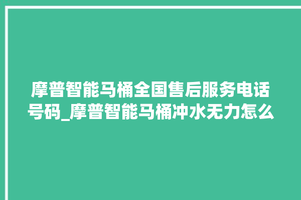 摩普智能马桶全国售后服务电话号码_摩普智能马桶冲水无力怎么解决 。马桶