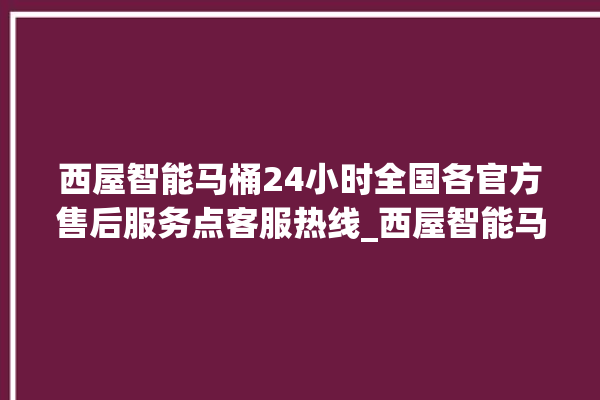 西屋智能马桶24小时全国各官方售后服务点客服热线_西屋智能马桶冲水无力怎么解决 。马桶