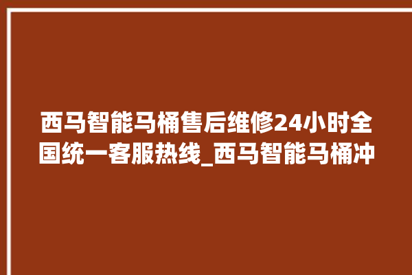 西马智能马桶售后维修24小时全国统一客服热线_西马智能马桶冲水不停 。马桶