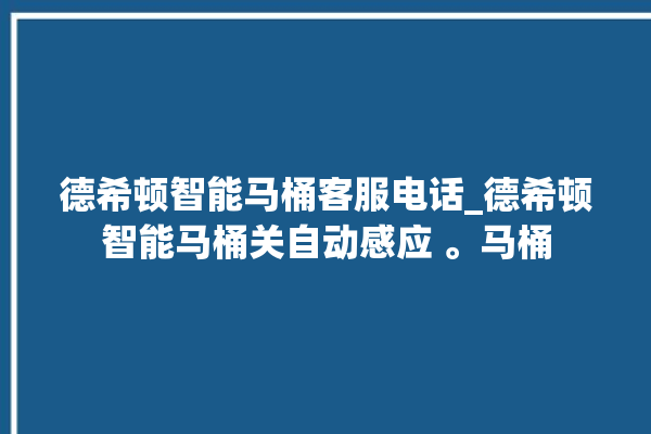 德希顿智能马桶客服电话_德希顿智能马桶关自动感应 。马桶