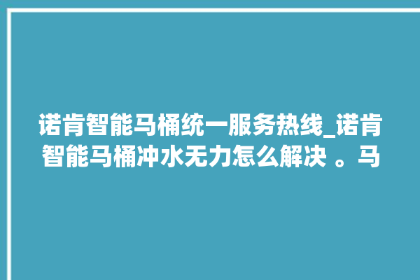 诺肯智能马桶统一服务热线_诺肯智能马桶冲水无力怎么解决 。马桶