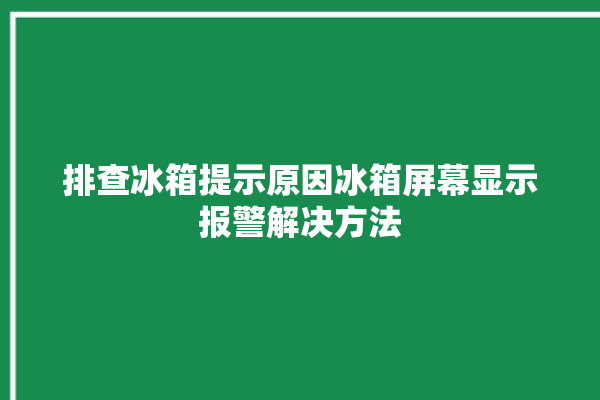 排查冰箱提示原因冰箱屏幕显示报警解决方法