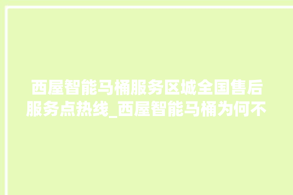 西屋智能马桶服务区城全国售后服务点热线_西屋智能马桶为何不蓄水 。马桶