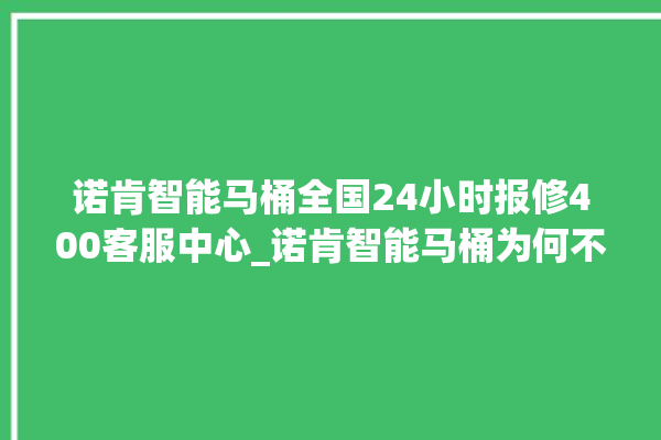 诺肯智能马桶全国24小时报修400客服中心_诺肯智能马桶为何不蓄水 。马桶