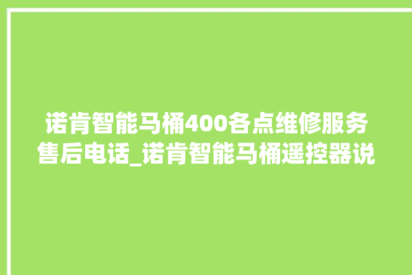 诺肯智能马桶400各点维修服务售后电话_诺肯智能马桶遥控器说明书 。马桶