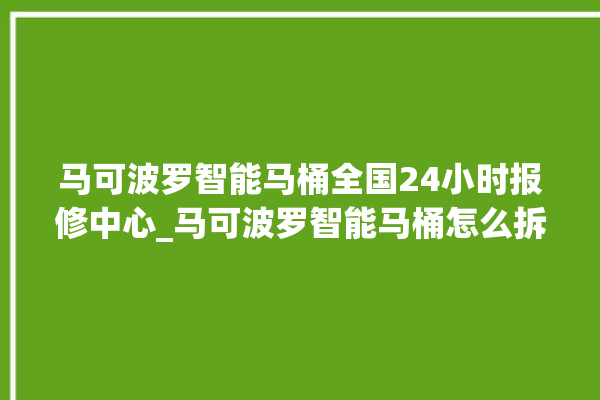 马可波罗智能马桶全国24小时报修中心_马可波罗智能马桶怎么拆卸 。马可波罗