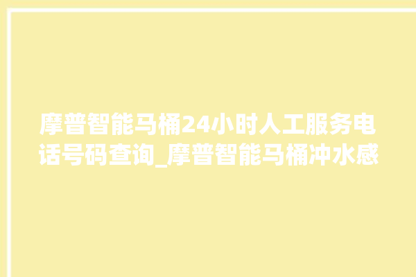 摩普智能马桶24小时人工服务电话号码查询_摩普智能马桶冲水感应怎么调 。马桶