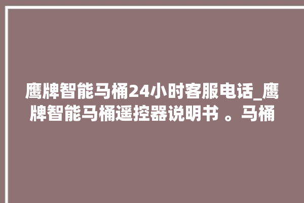 鹰牌智能马桶24小时客服电话_鹰牌智能马桶遥控器说明书 。马桶