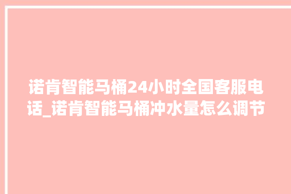 诺肯智能马桶24小时全国客服电话_诺肯智能马桶冲水量怎么调节 。马桶