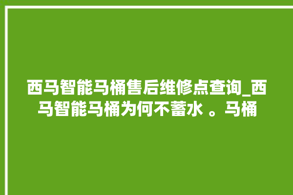 西马智能马桶售后维修点查询_西马智能马桶为何不蓄水 。马桶