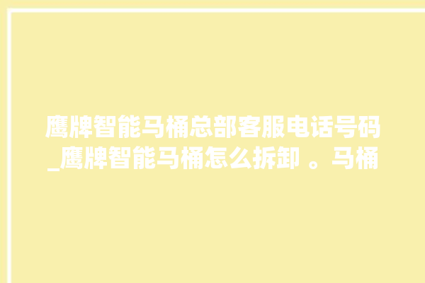 鹰牌智能马桶总部客服电话号码_鹰牌智能马桶怎么拆卸 。马桶