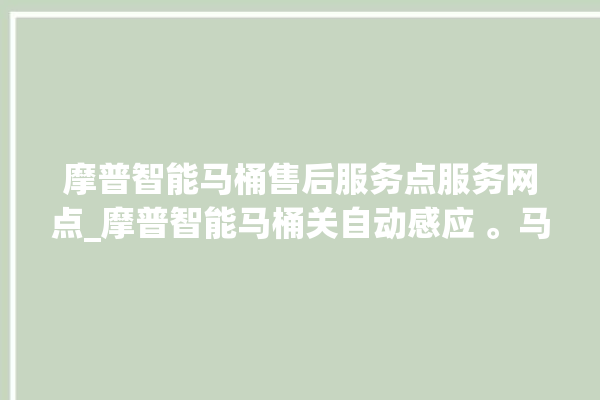 摩普智能马桶售后服务点服务网点_摩普智能马桶关自动感应 。马桶