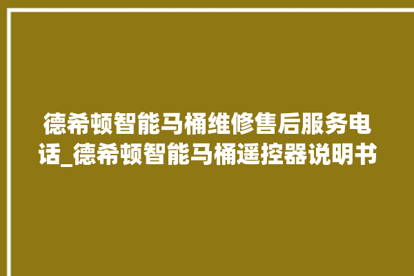 德希顿智能马桶维修售后服务电话_德希顿智能马桶遥控器说明书 。马桶